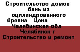 Строительство домов, бань из оцилиндрованного бревна › Цена ­ 10 000 - Челябинская обл., Челябинск г. Строительство и ремонт » Услуги   . Челябинская обл.,Челябинск г.